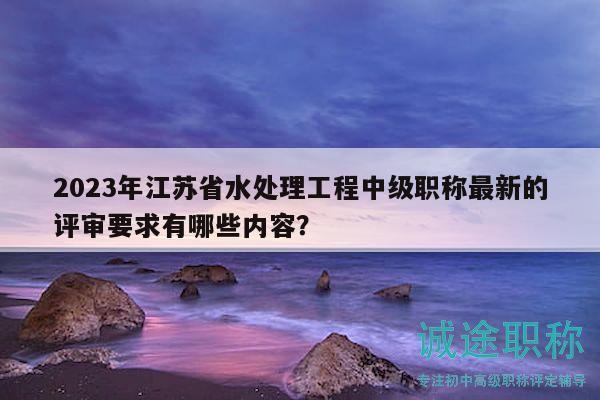 2023年江蘇省水處理工程中級職稱最新的評審要求有哪些內(nèi)容？