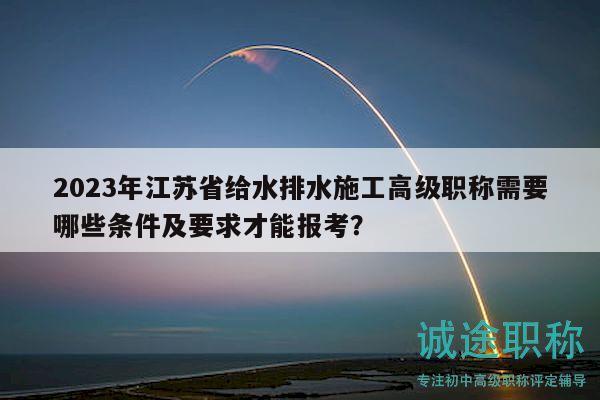 2023年江蘇省給水排水施工高級職稱需要哪些條件及要求才能報(bào)考？