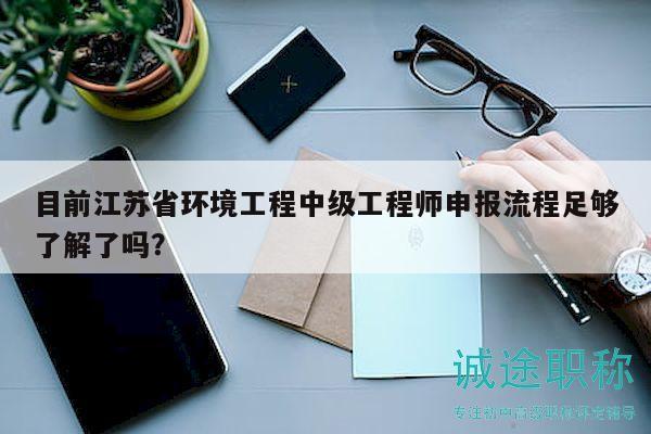 目前江蘇省環(huán)境工程中級工程師申報流程足夠了解了嗎？