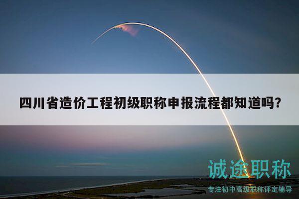 四川省造價(jià)工程初級(jí)職稱申報(bào)流程都知道嗎？