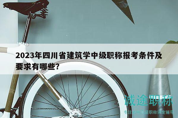 2023年四川省建筑學(xué)中級(jí)職稱報(bào)考條件及要求有哪些？