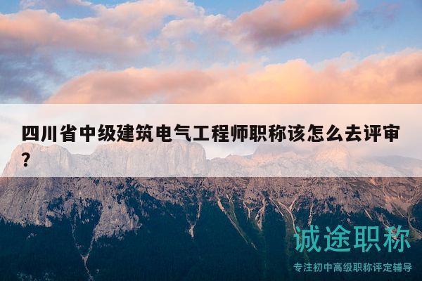 四川省中級建筑電氣工程師職稱該怎么去評審？