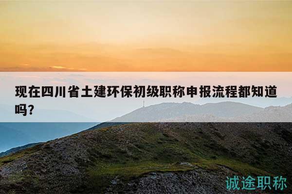 現(xiàn)在四川省土建環(huán)保初級(jí)職稱申報(bào)流程都知道嗎？