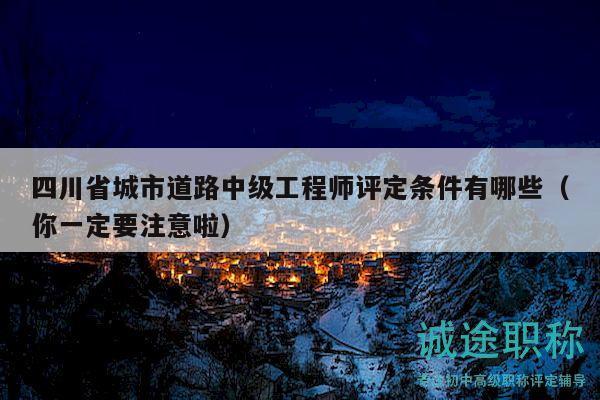 四川省城市道路中級(jí)工程師評(píng)定條件有哪些（你一定要注意啦）