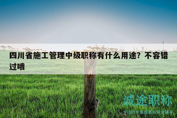 四川省施工管理中級職稱有什么用途？不容錯過哦