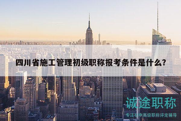 四川省施工管理初級(jí)職稱報(bào)考條件是什么？