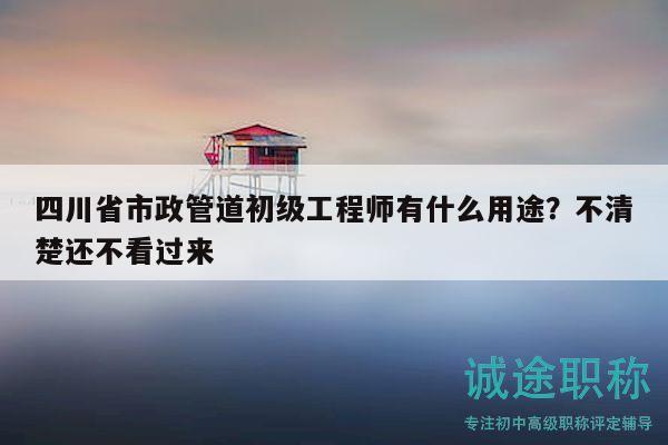 四川省市政管道初級工程師有什么用途？不清楚還不看過來