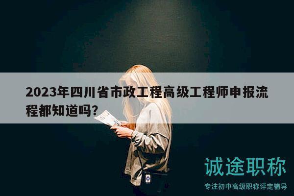 2023年四川省市政工程高級工程師申報流程都知道嗎？