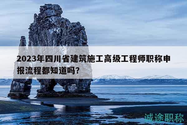 2023年四川省建筑施工高級(jí)工程師職稱申報(bào)流程都知道嗎？