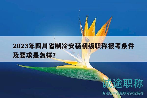 2023年四川省制冷安裝初級(jí)職稱(chēng)報(bào)考條件及要求是怎樣？