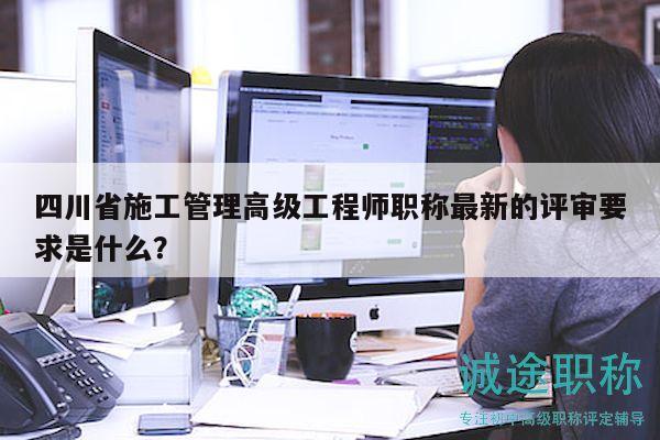 四川省施工管理高級(jí)工程師職稱(chēng)最新的評(píng)審要求是什么？