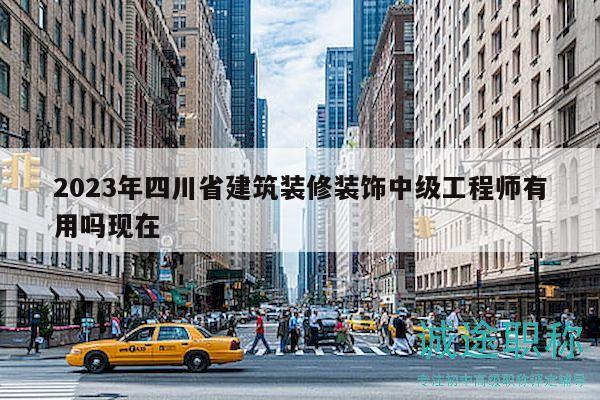 2023年四川省建筑裝修裝飾中級工程師有用嗎現(xiàn)在