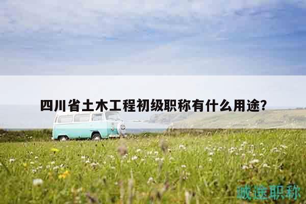 四川省土木工程初級職稱有什么用途？
