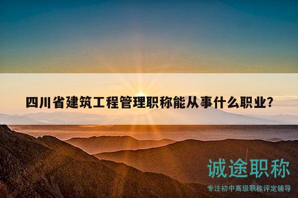 四川省建筑工程管理職稱能從事什么職業(yè)？
