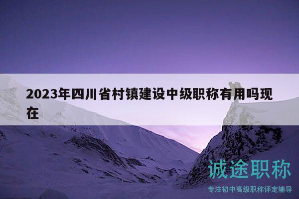 2023年四川省村鎮(zhèn)建設(shè)中級職稱有用嗎現(xiàn)在
