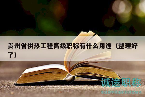 貴州省供熱工程高級職稱有什么用途（整理好了）