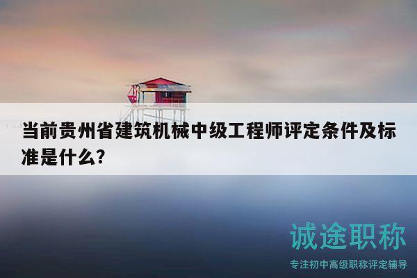當前貴州省建筑機械中級工程師評定條件及標準是什么？