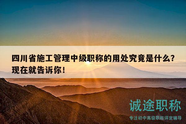四川省施工管理中級職稱的用處究竟是什么？現(xiàn)在就告訴你！
