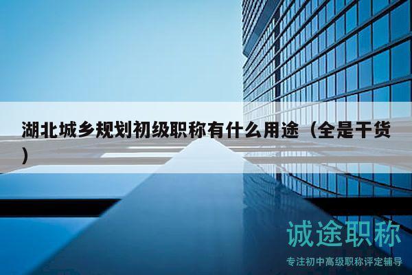 湖北城鄉(xiāng)規(guī)劃初級職稱有什么用途（全是干貨）