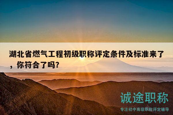 湖北省燃氣工程初級職稱評定條件及標準來了，你符合了嗎？