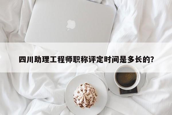 四川助理工程師職稱評(píng)定時(shí)間是多長(zhǎng)的？