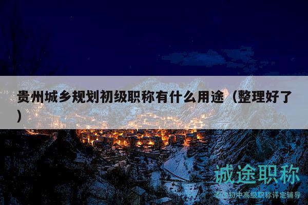 貴州城鄉(xiāng)規(guī)劃初級職稱有什么用途（整理好了）