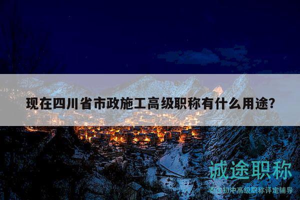 現(xiàn)在四川省市政施工高級(jí)職稱有什么用途？
