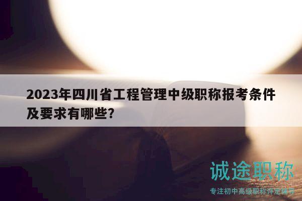 2023年四川省工程管理中級(jí)職稱報(bào)考條件及要求有哪些？