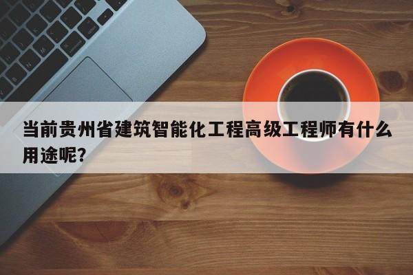 當前貴州省建筑智能化工程高級工程師有什么用途呢？