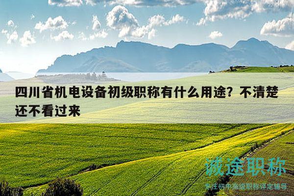 四川省機(jī)電設(shè)備初級(jí)職稱有什么用途？不清楚還不看過(guò)來(lái)