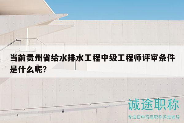 當前貴州省給水排水工程中級工程師評審條件是什么呢？
