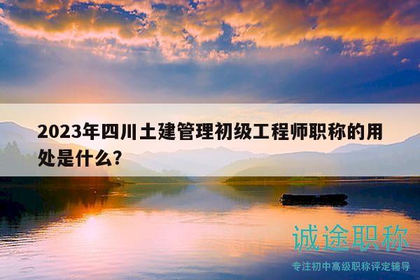 2023年四川土建管理初級工程師職稱的用處是什么？