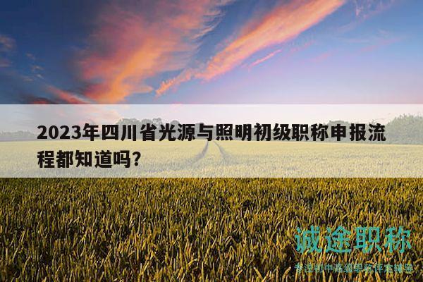 2023年四川省光源與照明初級(jí)職稱(chēng)申報(bào)流程都知道嗎？
