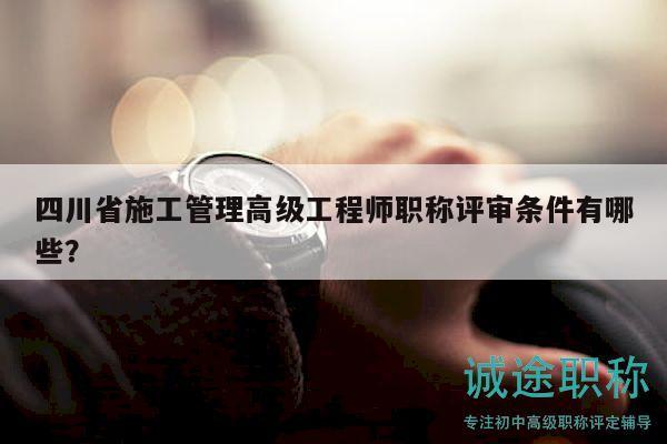 四川省施工管理高級(jí)工程師職稱評(píng)審條件有哪些？