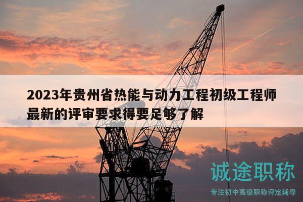 2023年貴州省熱能與動力工程初級工程師最新的評審要求得要足夠了解