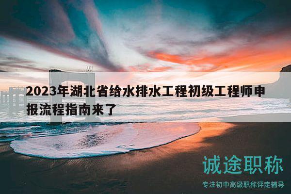 2023年湖北省給水排水工程初級工程師申報流程指南來了