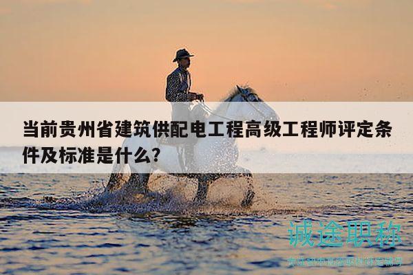 當(dāng)前貴州省建筑供配電工程高級工程師評定條件及標(biāo)準(zhǔn)是什么？