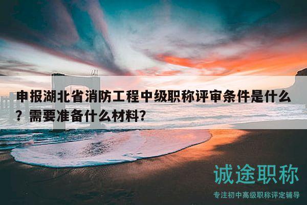 申報(bào)湖北省消防工程中級(jí)職稱評(píng)審條件是什么？需要準(zhǔn)備什么材料？