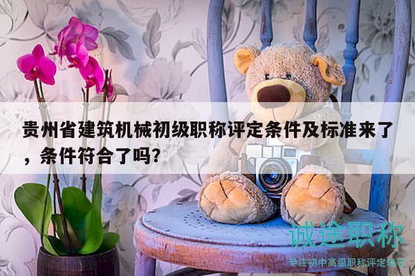 貴州省建筑機(jī)械初級(jí)職稱(chēng)評(píng)定條件及標(biāo)準(zhǔn)來(lái)了，條件符合了嗎？