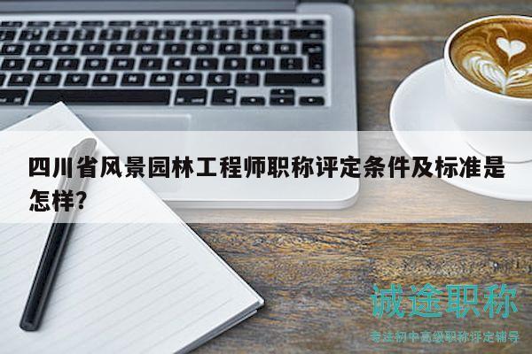 四川省風(fēng)景園林工程師職稱評(píng)定條件及標(biāo)準(zhǔn)是怎樣？