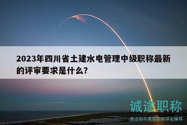 2023年四川省土建水電管理中級(jí)職稱最新的評(píng)審要求是什么？