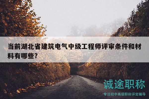當前湖北省建筑電氣中級工程師評審條件和材料有哪些？