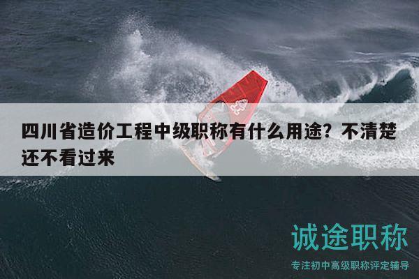 四川省造價(jià)工程中級(jí)職稱(chēng)有什么用途？不清楚還不看過(guò)來(lái)