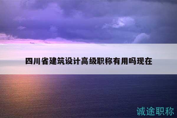 四川省建筑設(shè)計高級職稱有用嗎現(xiàn)在