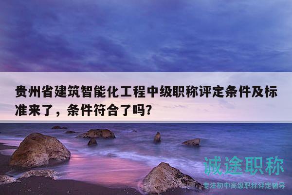 貴州省建筑智能化工程中級(jí)職稱評(píng)定條件及標(biāo)準(zhǔn)來了，條件符合了嗎？