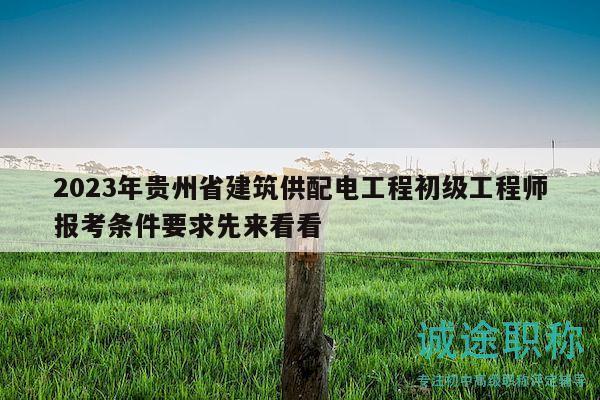 2023年貴州省建筑供配電工程初級工程師報考條件要求先來看看