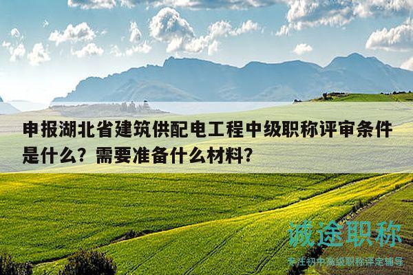 申報湖北省建筑供配電工程中級職稱評審條件是什么？需要準(zhǔn)備什么材料？