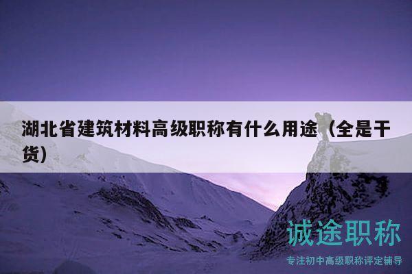 湖北省建筑材料高級職稱有什么用途（全是干貨）