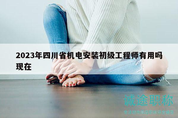 2023年四川省機電安裝初級工程師有用嗎現(xiàn)在