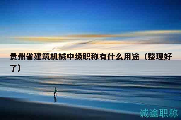 貴州省建筑機械中級職稱有什么用途（整理好了）